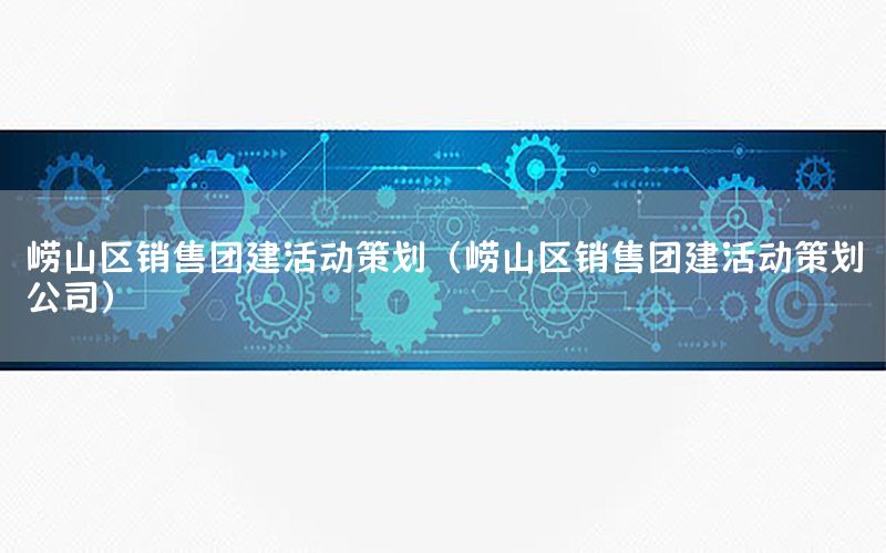 崂山区销售团建活动策划（崂山区销售团建活动策划公司）