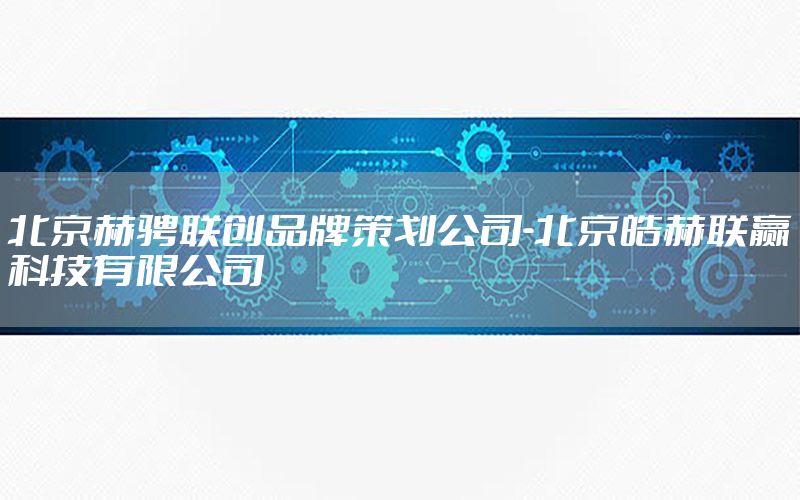 北京赫骋联创品牌策划公司-北京皓赫联赢科技有限公司