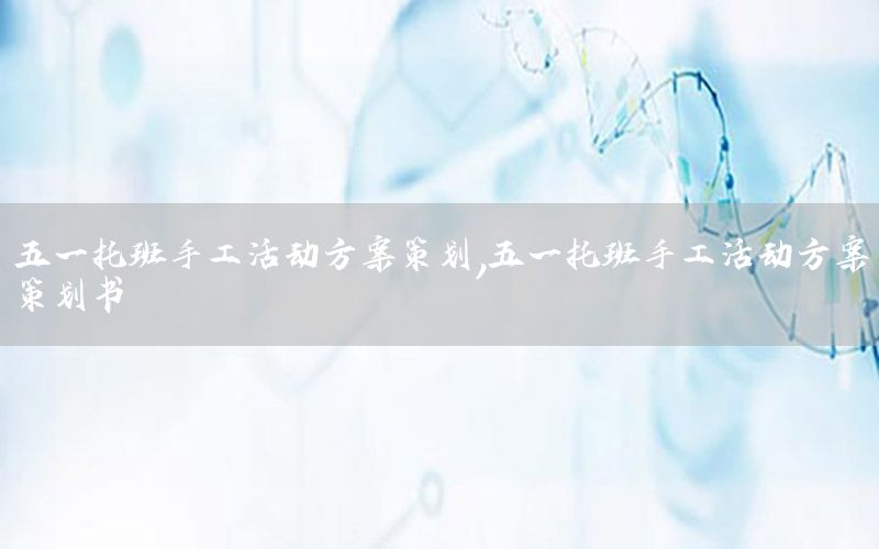 五一托班手工活动方案策划，五一托班手工活动方案策划书