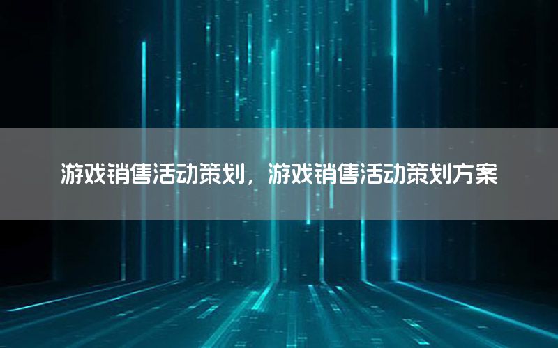 游戏销售活动策划，游戏销售活动策划方案