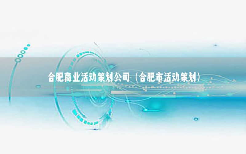 合肥商业活动策划公司（合肥市活动策划）
