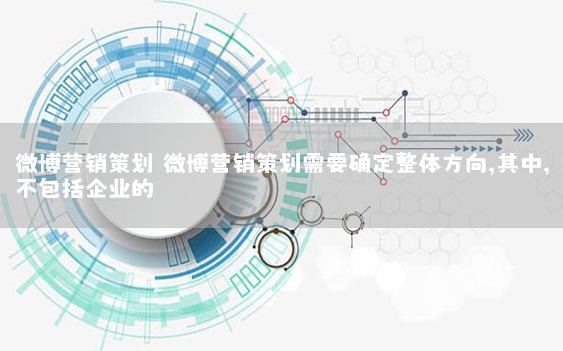 微博营销策划（微博营销策划需要确定整体方向,其中,不包括企业的）
