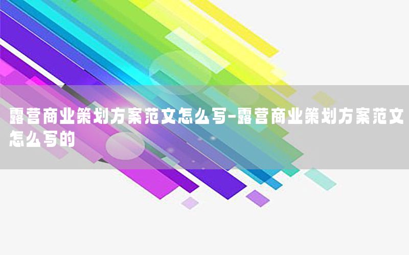 露营商业策划方案范文怎么写-露营商业策划方案范文怎么写的