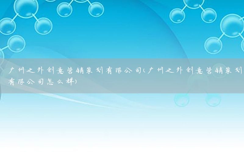 广州之外创意营销策划有限公司（广州之外创意营销策划有限公司怎么样）