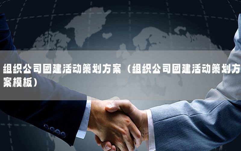 组织公司团建活动策划方案（组织公司团建活动策划方案模板）