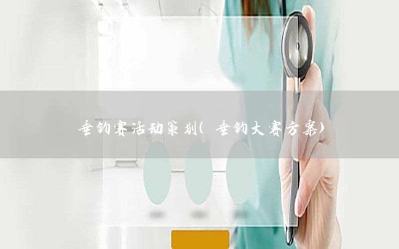 垂钓赛活动策划（垂钓大赛方案）