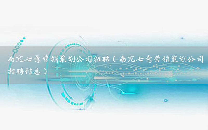 南充七意营销策划公司招聘（南充七意营销策划公司招聘信息）