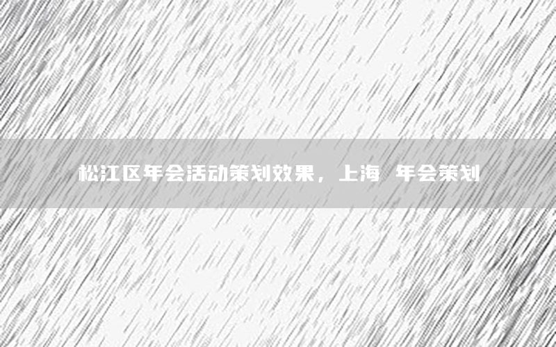 松江区年会活动策划效果，上海 年会策划