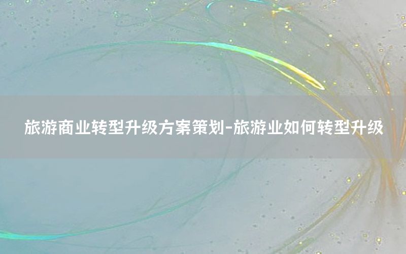 旅游商业转型升级方案策划-旅游业如何转型升级