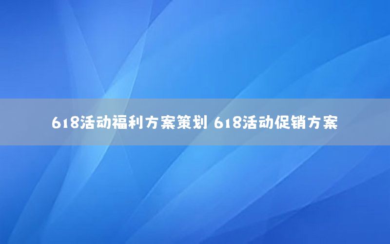 618活动福利方案策划（618活动促销方案）