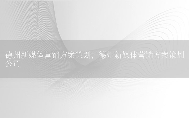德州新媒体营销方案策划，德州新媒体营销方案策划公司