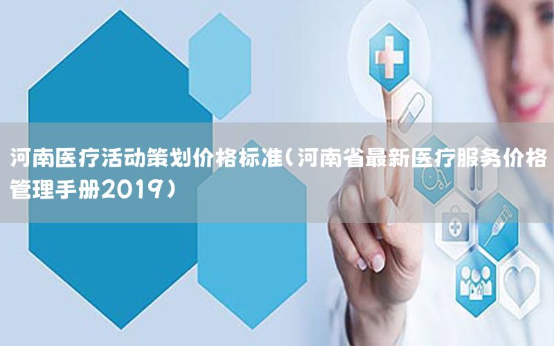 河南医疗活动策划价格标准（河南省最新医疗服务价格管理手册2019）