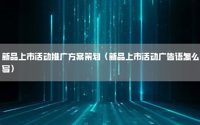 新品上市活动推广方案策划（新品上市活动广告语怎么写）