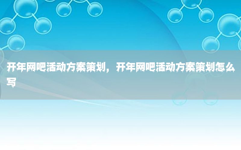 开年网吧活动方案策划，开年网吧活动方案策划怎么写