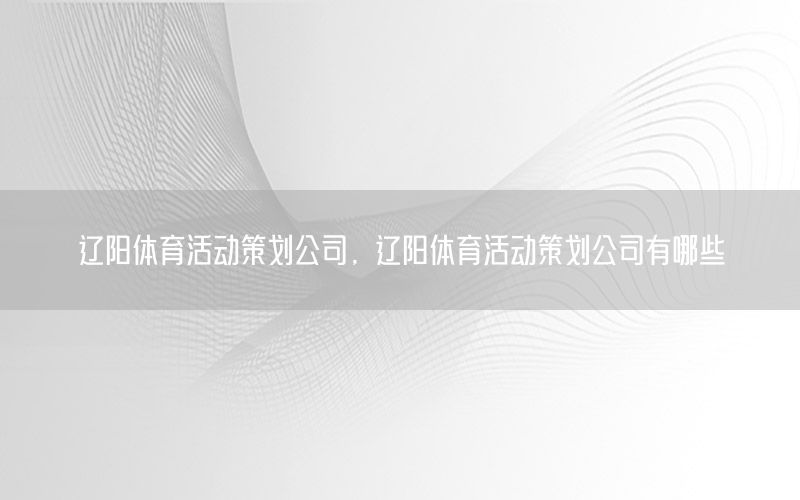 辽阳体育活动策划公司，辽阳体育活动策划公司有哪些