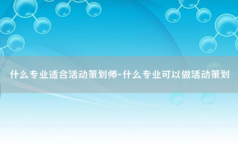 什么专业适合活动策划师-什么专业可以做活动策划