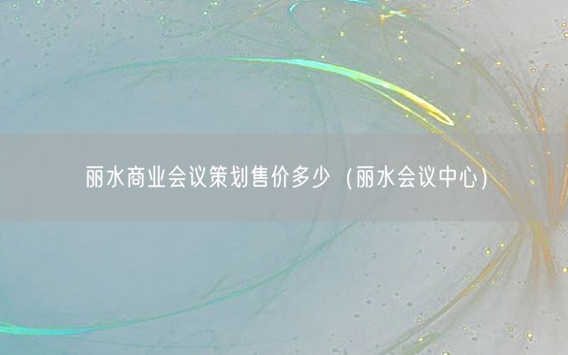 丽水商业会议策划售价多少（丽水会议中心）