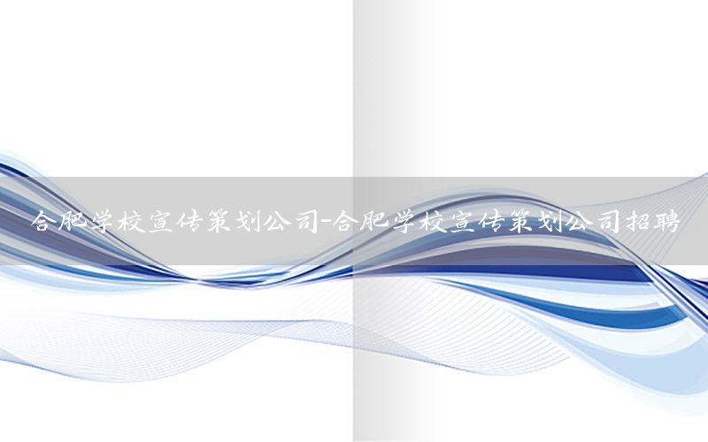 合肥学校宣传策划公司-合肥学校宣传策划公司招聘