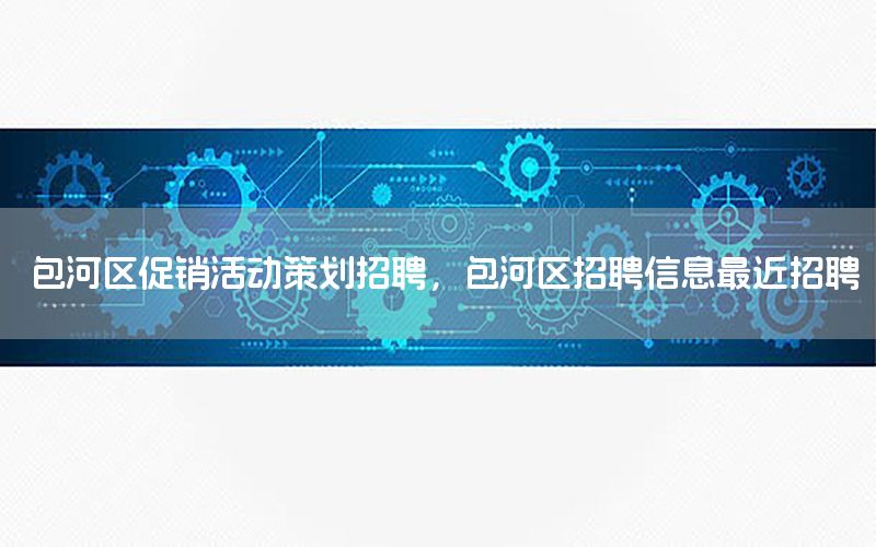 包河区促销活动策划招聘，包河区招聘信息最近招聘
