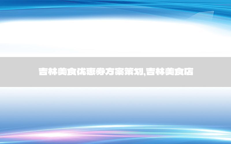 吉林美食优惠券方案策划，吉林美食店