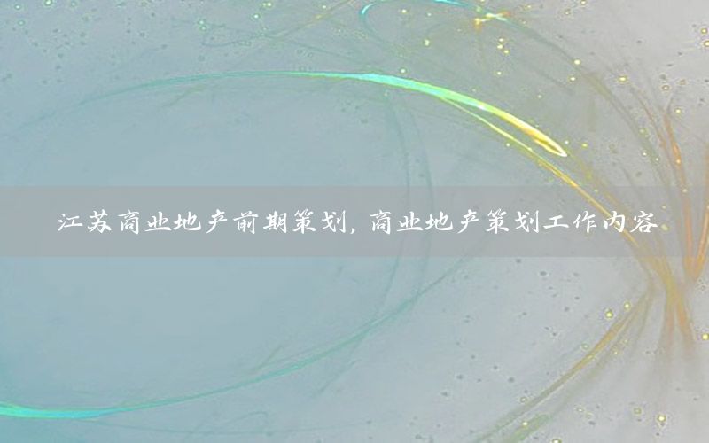 江苏商业地产前期策划，商业地产策划工作内容