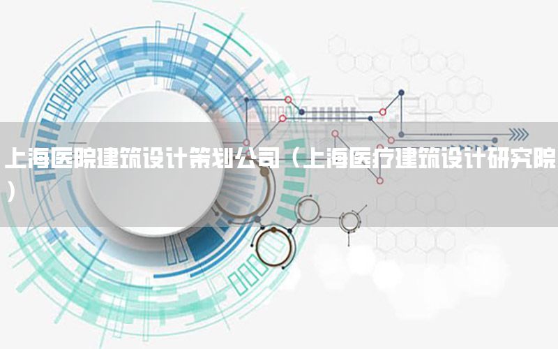 上海医院建筑设计策划公司（上海医疗建筑设计研究院）