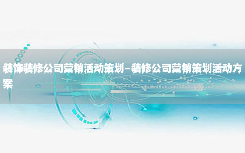 装饰装修公司营销活动策划-装修公司营销策划活动方案