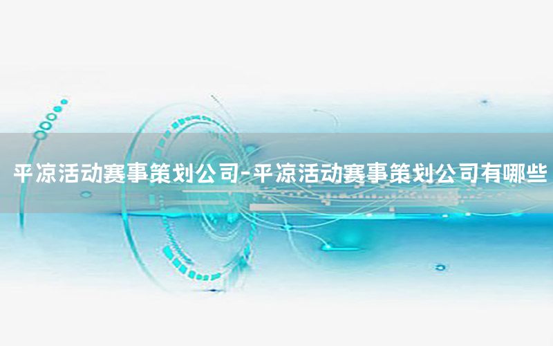 平凉活动赛事策划公司-平凉活动赛事策划公司有哪些