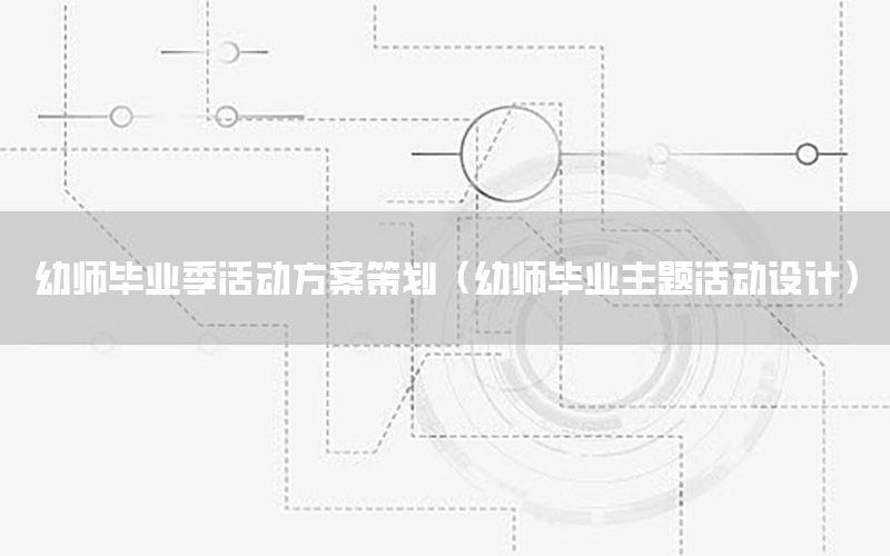 幼师毕业季活动方案策划（幼师毕业主题活动设计）