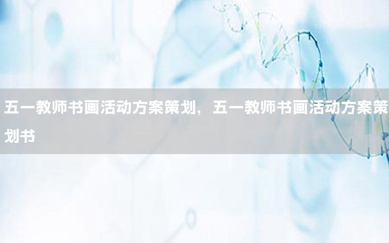 五一教师书画活动方案策划，五一教师书画活动方案策划书