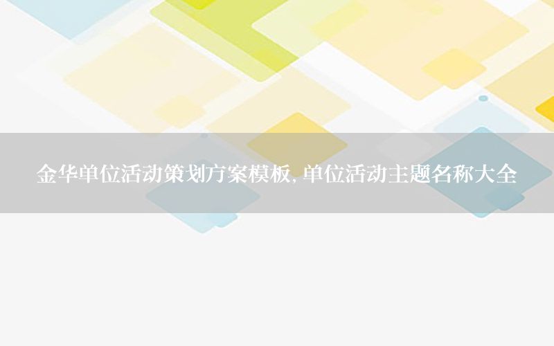 金华单位活动策划方案模板，单位活动主题名称大全