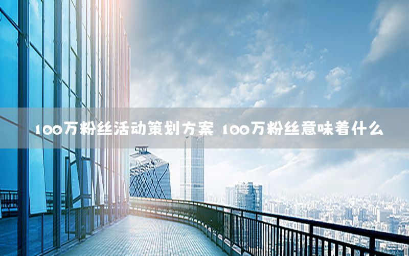 100万粉丝活动策划方案，100万粉丝意味着什么