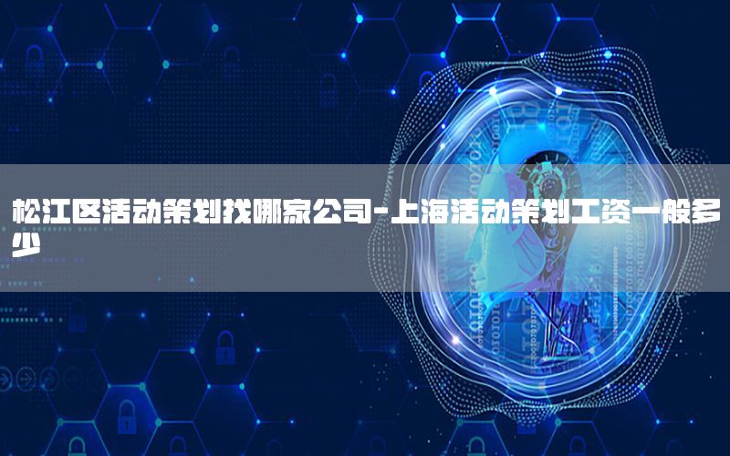 松江区活动策划找哪家公司-上海活动策划工资一般多少