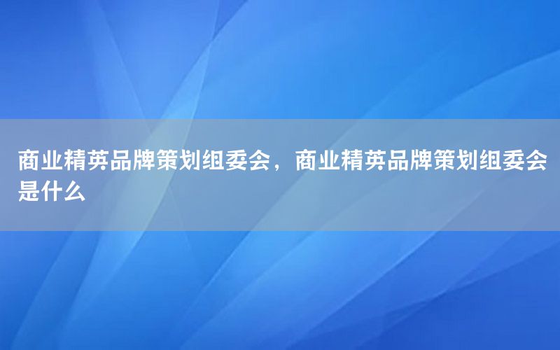 商业精英品牌策划组委会，商业精英品牌策划组委会是什么