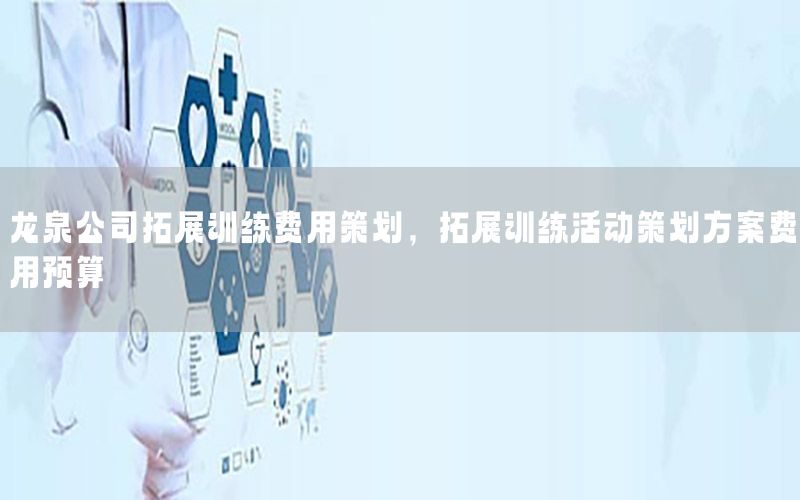 龙泉公司拓展训练费用策划，拓展训练活动策划方案费用预算