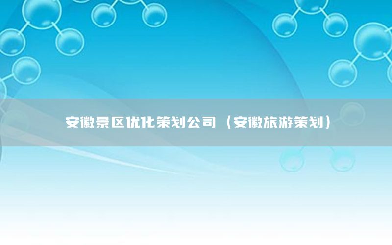 安徽景区优化策划公司（安徽旅游策划）