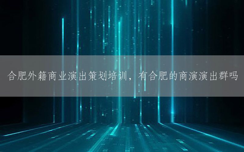 合肥外籍商业演出策划培训，有合肥的商演演出群吗