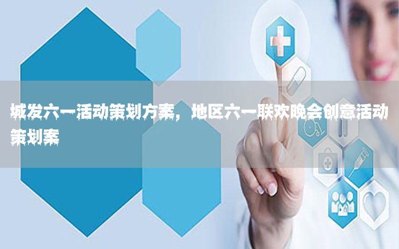 城发六一活动策划方案，地区六一联欢晚会创意活动策划案