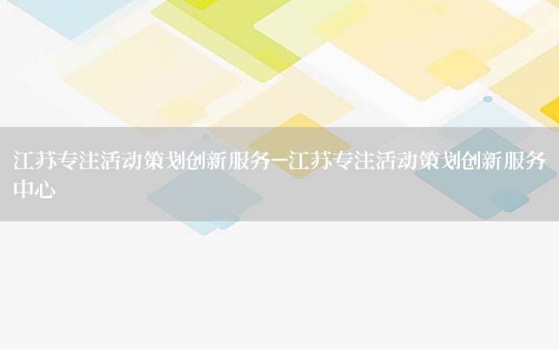 江苏专注活动策划创新服务-江苏专注活动策划创新服务中心