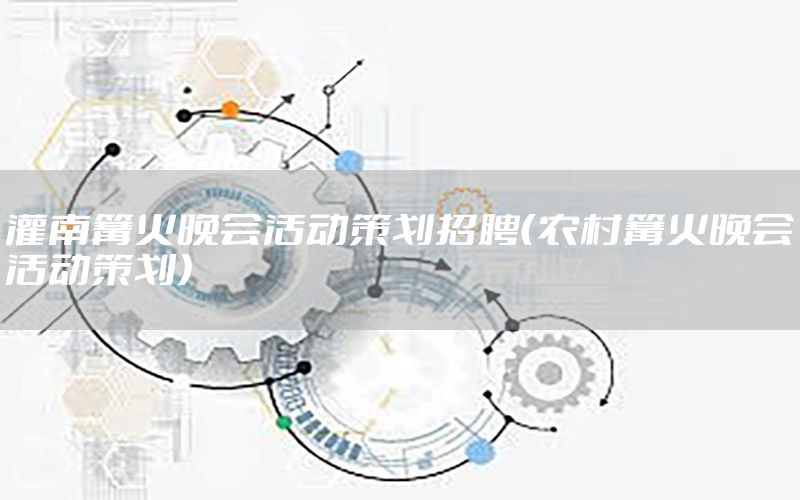 灌南篝火晚会活动策划招聘（农村篝火晚会活动策划）