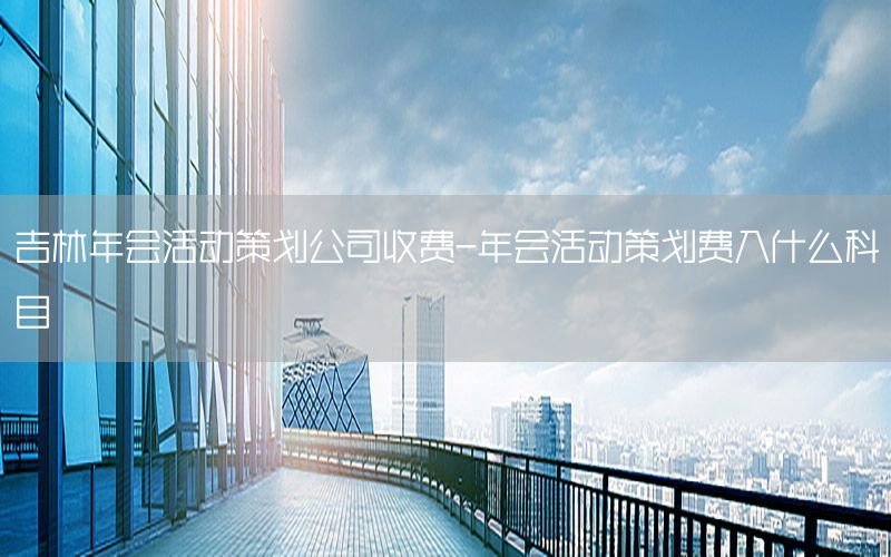 吉林年会活动策划公司收费-年会活动策划费入什么科目
