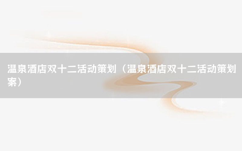 温泉酒店双十二活动策划（温泉酒店双十二活动策划案）
