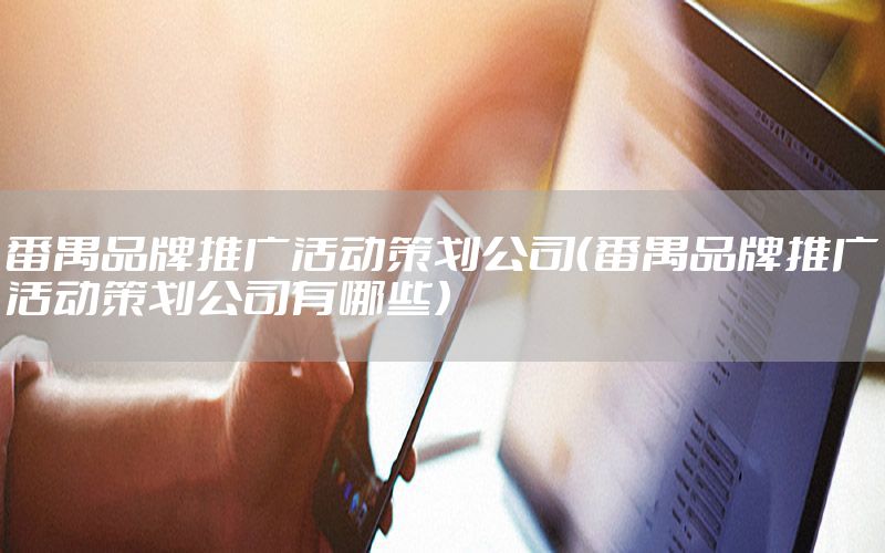 番禺品牌推广活动策划公司（番禺品牌推广活动策划公司有哪些）