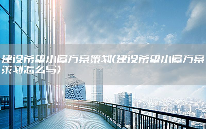 建设希望小屋方案策划（建设希望小屋方案策划怎么写）