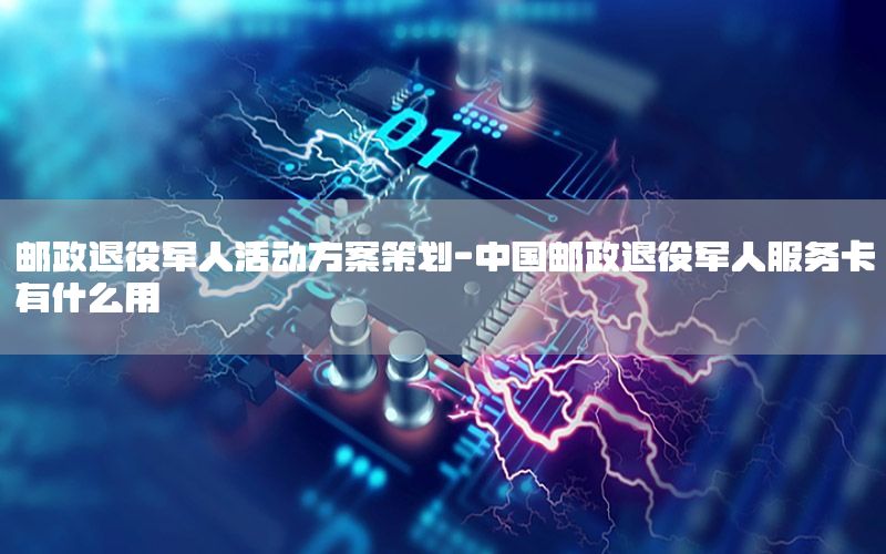 邮政退役军人活动方案策划-中国邮政退役军人服务卡有什么用
