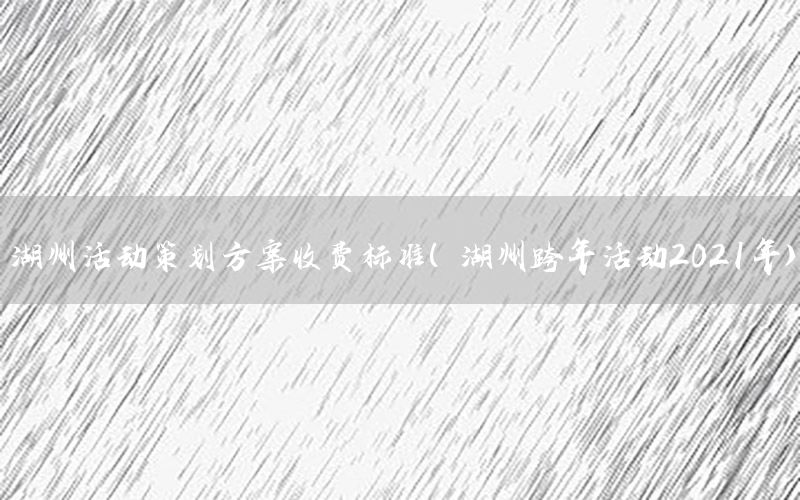 湖州活动策划方案收费标准（湖州跨年活动2021年）