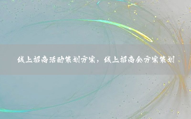 线上招商活动策划方案，线上招商会方案策划