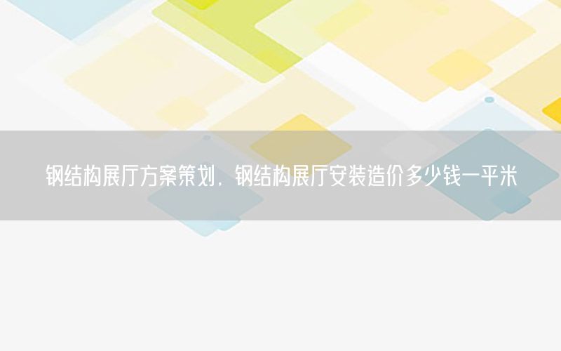 钢结构展厅方案策划，钢结构展厅安装造价多少钱一平米