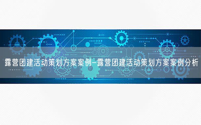 露营团建活动策划方案案例-露营团建活动策划方案案例分析