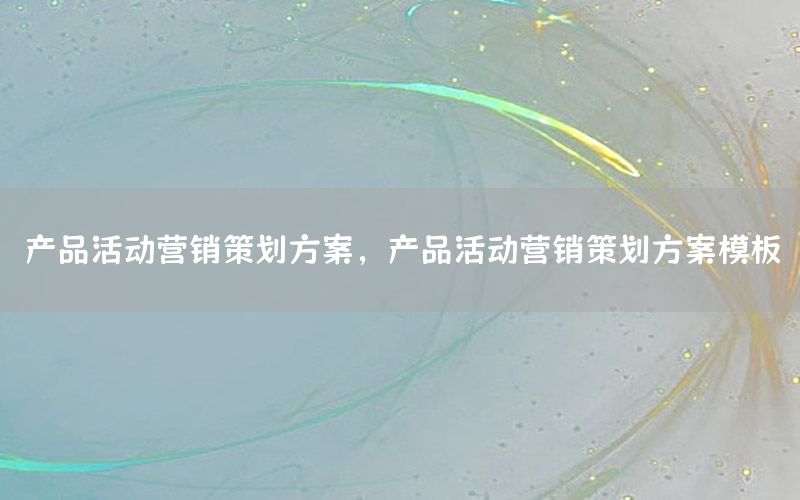 产品活动营销策划方案，产品活动营销策划方案模板